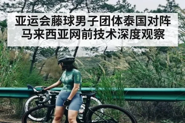 亚运会藤球男子团体泰国对阵马来西亚网前技术深度观察